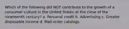 Which of the following did NOT contribute to the growth of a consumer culture in the United States at the close of the nineteenth century? a. Personal credit b. Advertising c. Greater disposable income d. Mail-order catalogs