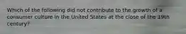 Which of the following did not contribute to the growth of a consumer culture in the United States at the close of the 19th century?