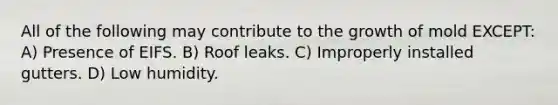 All of the following may contribute to the growth of mold EXCEPT: A) Presence of EIFS. B) Roof leaks. C) Improperly installed gutters. D) Low humidity.