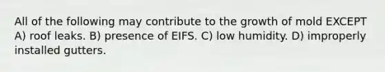 All of the following may contribute to the growth of mold EXCEPT A) roof leaks. B) presence of EIFS. C) low humidity. D) improperly installed gutters.