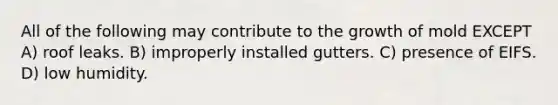 All of the following may contribute to the growth of mold EXCEPT A) roof leaks. B) improperly installed gutters. C) presence of EIFS. D) low humidity.