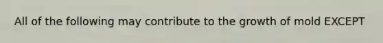 All of the following may contribute to the growth of mold EXCEPT