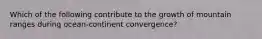 Which of the following contribute to the growth of mountain ranges during ocean-continent convergence?