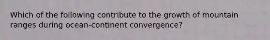 Which of the following contribute to the growth of mountain ranges during ocean-continent convergence?