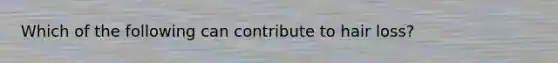 Which of the following can contribute to hair loss?