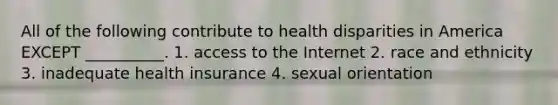 All of the following contribute to health disparities in America EXCEPT __________. 1. access to the Internet 2. race and ethnicity 3. inadequate health insurance 4. sexual orientation