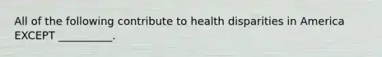 All of the following contribute to health disparities in America EXCEPT __________.