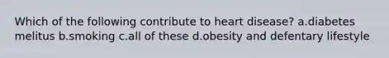 Which of the following contribute to heart disease? a.diabetes melitus b.smoking c.all of these d.obesity and defentary lifestyle