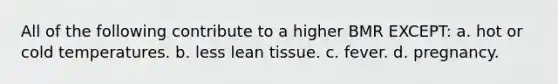 All of the following contribute to a higher BMR EXCEPT: a. hot or cold temperatures. b. less lean tissue. c. fever. d. pregnancy.