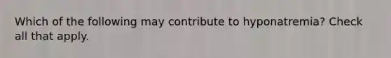 Which of the following may contribute to hyponatremia? Check all that apply.
