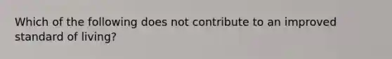 Which of the following does not contribute to an improved standard of living?