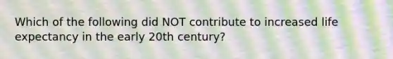 Which of the following did NOT contribute to increased life expectancy in the early 20th century?