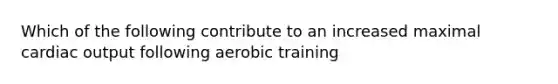 Which of the following contribute to an increased maximal cardiac output following aerobic training