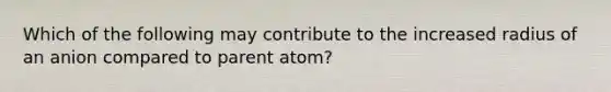 Which of the following may contribute to the increased radius of an anion compared to parent atom?