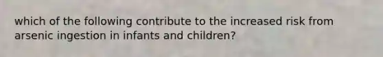 which of the following contribute to the increased risk from arsenic ingestion in infants and children?