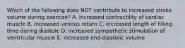 Which of the following does NOT contribute to increased stroke volume during exercise? A. increased contractility of cardiac muscle B. increased venous return C. increased length of filling time during diastole D. increased sympathetic stimulation of ventricular muscle E. increased end-diastolic volume