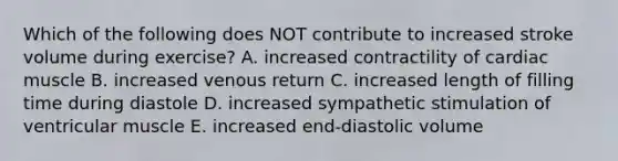 Which of the following does NOT contribute to increased stroke volume during exercise? A. increased contractility of cardiac muscle B. increased venous return C. increased length of filling time during diastole D. increased sympathetic stimulation of ventricular muscle E. increased end-diastolic volume