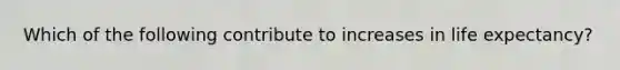 Which of the following contribute to increases in life expectancy?