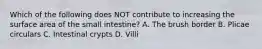 Which of the following does NOT contribute to increasing the surface area of the small intestine? A. The brush border B. Plicae circulars C. Intestinal crypts D. Villi