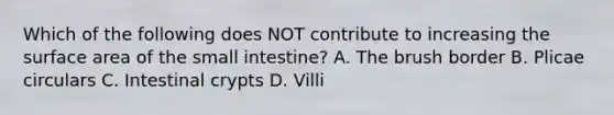 Which of the following does NOT contribute to increasing the surface area of the small intestine? A. The brush border B. Plicae circulars C. Intestinal crypts D. Villi