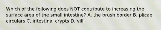 Which of the following does NOT contribute to increasing the surface area of <a href='https://www.questionai.com/knowledge/kt623fh5xn-the-small-intestine' class='anchor-knowledge'>the small intestine</a>? A. the brush border B. plicae circulars C. intestinal crypts D. villi