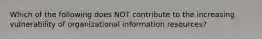 Which of the following does NOT contribute to the increasing vulnerability of organizational information resources?