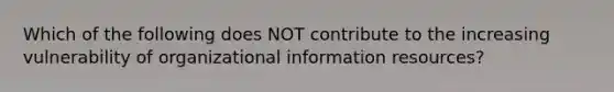 Which of the following does NOT contribute to the increasing vulnerability of organizational information resources?