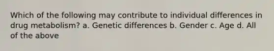 Which of the following may contribute to individual differences in drug metabolism? a. Genetic differences b. Gender c. Age d. All of the above