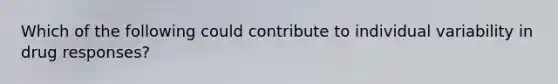 Which of the following could contribute to individual variability in drug responses?