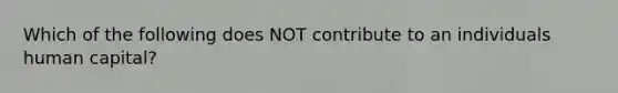 Which of the following does NOT contribute to an individuals human capital?