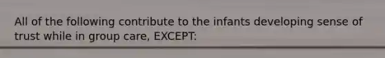All of the following contribute to the infants developing sense of trust while in group care, EXCEPT: