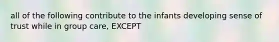 all of the following contribute to the infants developing sense of trust while in group care, EXCEPT