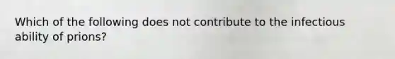 Which of the following does not contribute to the infectious ability of prions?