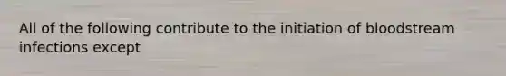 All of the following contribute to the initiation of bloodstream infections except