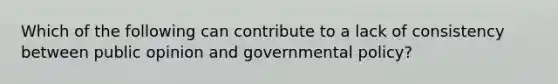 Which of the following can contribute to a lack of consistency between public opinion and governmental policy?