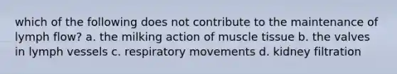 which of the following does not contribute to the maintenance of lymph flow? a. the milking action of muscle tissue b. the valves in lymph vessels c. respiratory movements d. kidney filtration