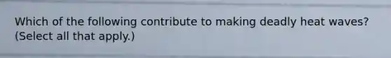 Which of the following contribute to making deadly heat waves? (Select all that apply.)