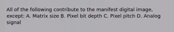 All of the following contribute to the manifest digital image, except: A. Matrix size B. Pixel bit depth C. Pixel pitch D. Analog signal