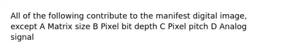 All of the following contribute to the manifest digital image, except A Matrix size B Pixel bit depth C Pixel pitch D Analog signal