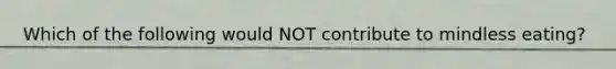 Which of the following would NOT contribute to mindless eating?