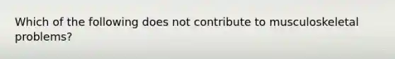 Which of the following does not contribute to musculoskeletal problems?