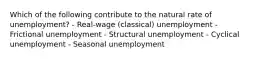 Which of the following contribute to the natural rate of unemployment? - Real-wage (classical) unemployment - Frictional unemployment - Structural unemployment - Cyclical unemployment - Seasonal unemployment