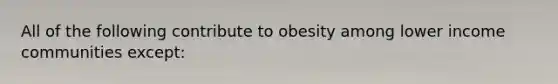 All of the following contribute to obesity among lower income communities except: