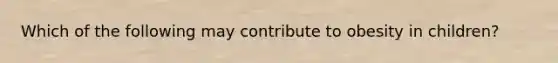 Which of the following may contribute to obesity in children?