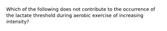 Which of the following does not contribute to the occurrence of the lactate threshold during aerobic exercise of increasing intensity?