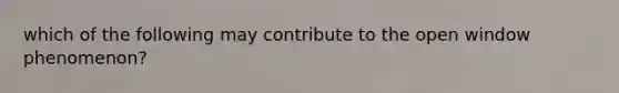 which of the following may contribute to the open window phenomenon?