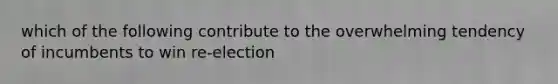 which of the following contribute to the overwhelming tendency of incumbents to win re-election