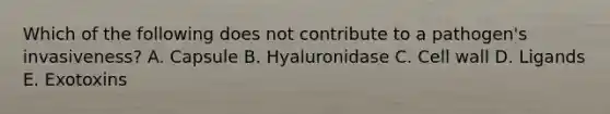 Which of the following does not contribute to a pathogen's invasiveness? A. Capsule B. Hyaluronidase C. Cell wall D. Ligands E. Exotoxins