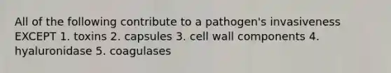 All of the following contribute to a pathogen's invasiveness EXCEPT 1. toxins 2. capsules 3. cell wall components 4. hyaluronidase 5. coagulases