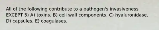 All of the following contribute to a pathogen's invasiveness EXCEPT 5) A) toxins. B) cell wall components. C) hyaluronidase. D) capsules. E) coagulases.